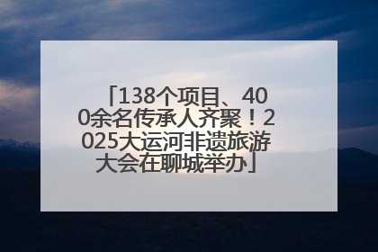 138个项目、400余名传承人齐聚！2025大运河非遗旅游大会在聊城举办
