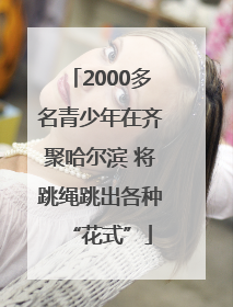 2000多名青少年在齐聚哈尔滨 将跳绳跳出各种“花式”