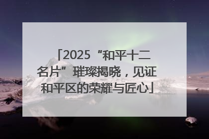 2025“和平十二名片”璀璨揭晓，见证和平区的荣耀与匠心