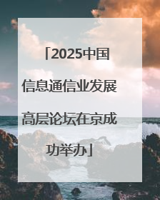 2025中国信息通信业发展高层论坛在京成功举办