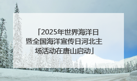 2025年世界海洋日暨全国海洋宣传日河北主场活动在唐山启动