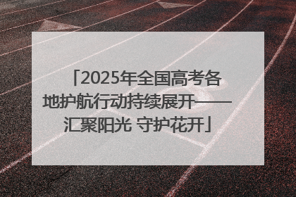 2025年全国高考各地护航行动持续展开——汇聚阳光 守护花开