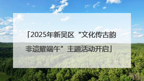2025年新吴区“文化传古韵 非遗耀端午”主题活动开启