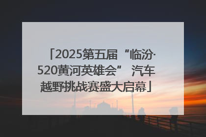2025第五届“临汾·520黄河英雄会” 汽车越野挑战赛盛大启幕