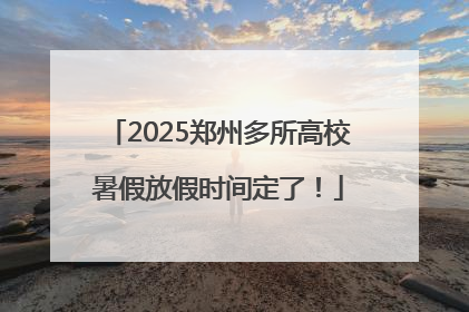 2025郑州多所高校暑假放假时间定了！