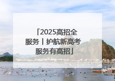 2025高招全服务丨护航新高考 服务有高招
