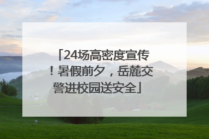 24场高密度宣传！暑假前夕，岳麓交警进校园送安全