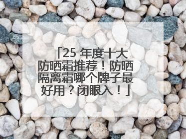 25 年度十大防晒霜推荐！防晒隔离霜哪个牌子最好用？闭眼入！