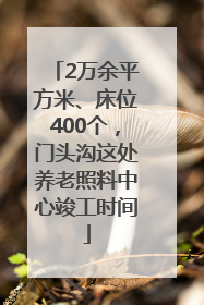 2万余平方米、床位400个，门头沟这处养老照料中心竣工时间