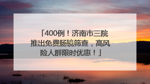 400例！济南市三院推出免费肠镜筛查，高风险人群限时优惠！