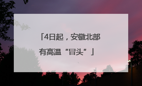 4日起，安徽北部有高温“冒头”