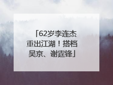 62岁李连杰重出江湖！搭档吴京、谢霆锋