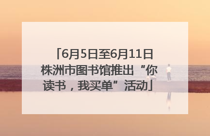 6月5日至6月11日 株洲市图书馆推出“你读书，我买单”活动