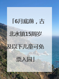 6月底前，古北水镇15周岁及以下儿童可免票入园