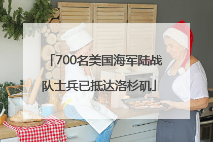 700名美国海军陆战队士兵已抵达洛杉矶