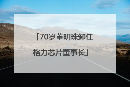 70岁董明珠卸任格力芯片董事长