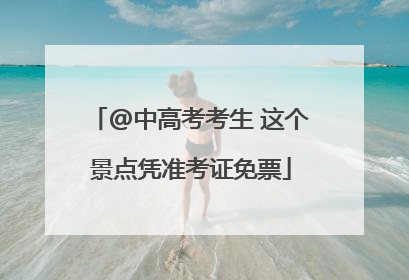 @中高考考生 这个景点凭准考证免票