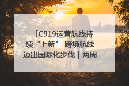 C919运营航线持续“上新” 跨境航线迈出国际化步伐｜两周年“成绩单”梳理↓