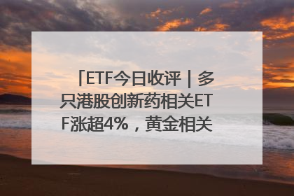 ETF今日收评｜多只港股创新药相关ETF涨超4%，黄金相关ETF跌逾1%