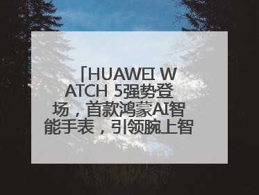 HUAWEI WATCH 5强势登场，首款鸿蒙AI智能手表，引领腕上智慧科技新纪元