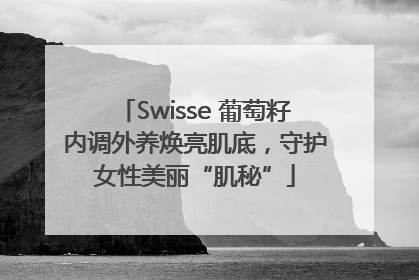 Swisse 葡萄籽内调外养焕亮肌底，守护女性美丽“肌秘”