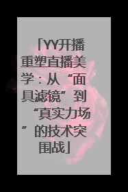 YY开播重塑直播美学：从“面具滤镜”到“真实力场”的技术突围战